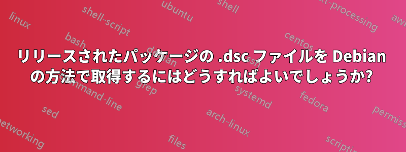 リリースされたパッケージの .dsc ファイルを Debian の方法で取得するにはどうすればよいでしょうか?