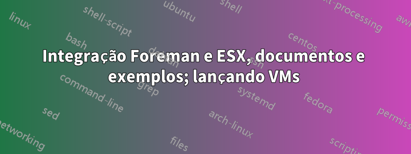 Integração Foreman e ESX, documentos e exemplos; lançando VMs