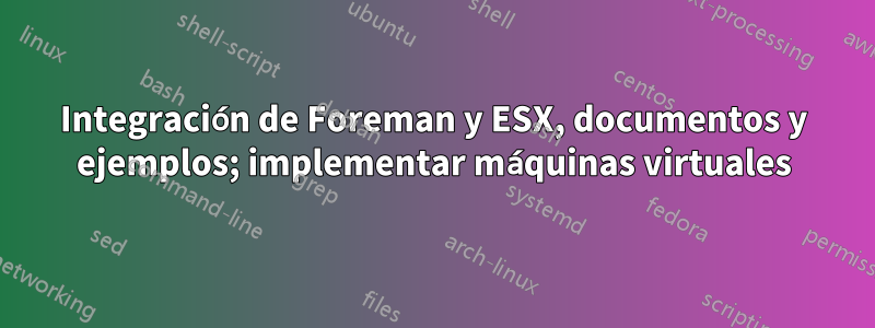 Integración de Foreman y ESX, documentos y ejemplos; implementar máquinas virtuales