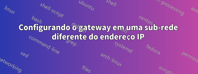 Configurando o gateway em uma sub-rede diferente do endereço IP