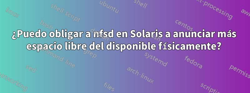 ¿Puedo obligar a nfsd en Solaris a anunciar más espacio libre del disponible físicamente?
