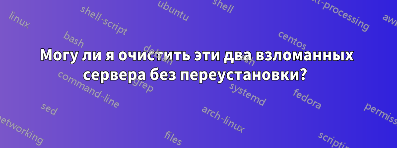 Могу ли я очистить эти два взломанных сервера без переустановки? 