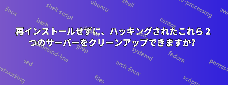 再インストールせずに、ハッキングされたこれら 2 つのサーバーをクリーンアップできますか? 
