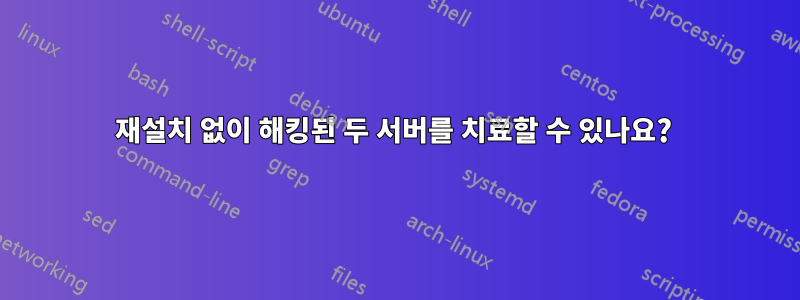 재설치 없이 해킹된 두 서버를 치료할 수 있나요? 