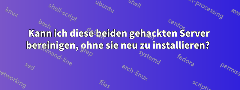 Kann ich diese beiden gehackten Server bereinigen, ohne sie neu zu installieren? 