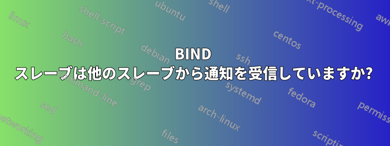 BIND スレーブは他のスレーブから通知を受信して​​いますか?
