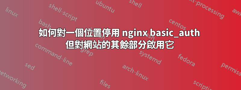 如何對一個位置停用 nginx basic_auth 但對網站的其餘部分啟用它