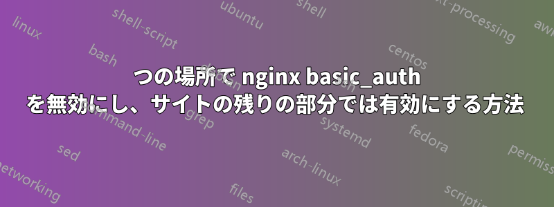1 つの場所で nginx basic_auth を無効にし、サイトの残りの部分では有効にする方法