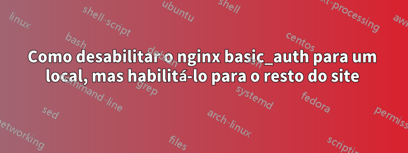 Como desabilitar o nginx basic_auth para um local, mas habilitá-lo para o resto do site