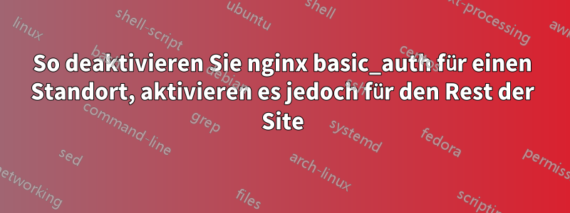 So deaktivieren Sie nginx basic_auth für einen Standort, aktivieren es jedoch für den Rest der Site