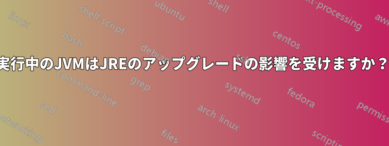 実行中のJVMはJREのアップグレードの影響を受けますか？