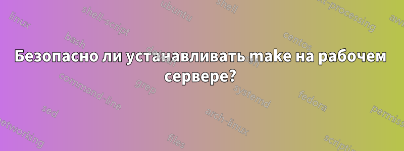 Безопасно ли устанавливать make на рабочем сервере?