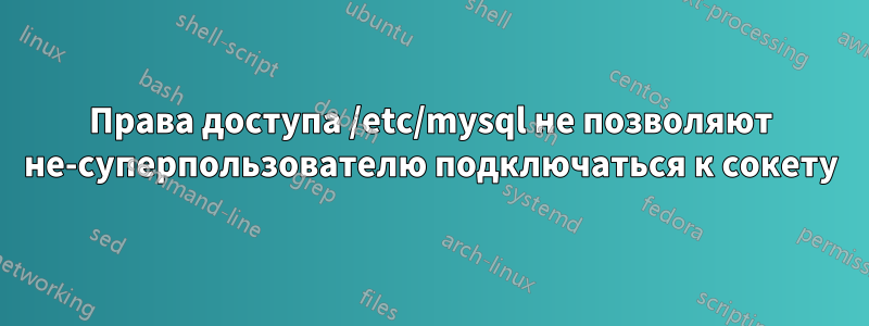 Права доступа /etc/mysql не позволяют не-суперпользователю подключаться к сокету