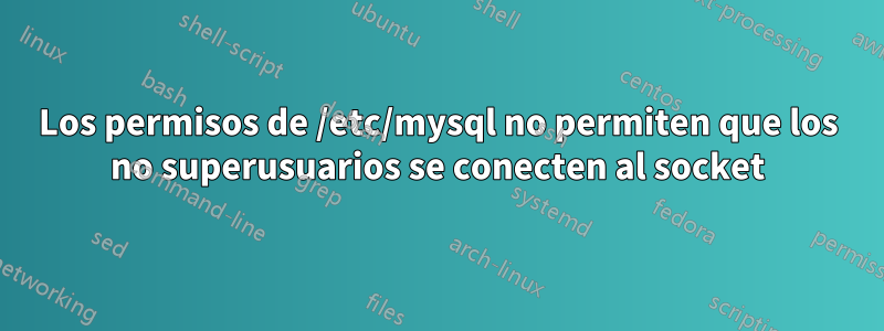 Los permisos de /etc/mysql no permiten que los no superusuarios se conecten al socket