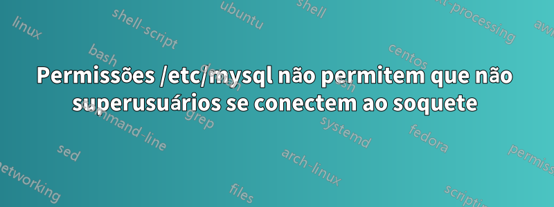 Permissões /etc/mysql não permitem que não superusuários se conectem ao soquete