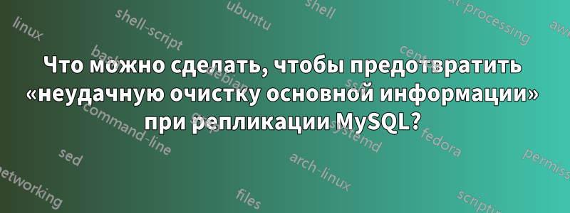 Что можно сделать, чтобы предотвратить «неудачную очистку основной информации» при репликации MySQL?