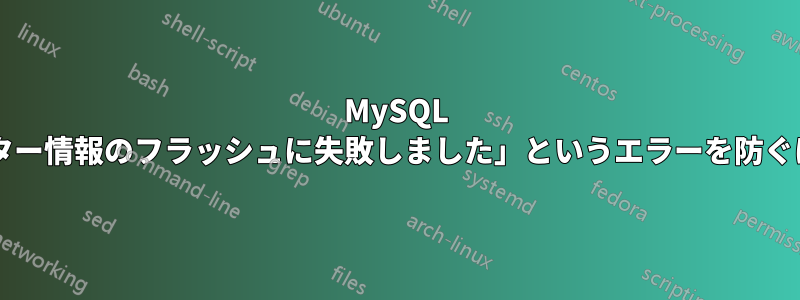 MySQL レプリケーションで「マスター情報のフラッシュに失敗しました」というエラーを防ぐにはどうすればよいですか?