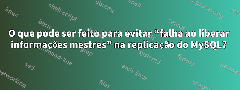 O que pode ser feito para evitar “falha ao liberar informações mestres” na replicação do MySQL?