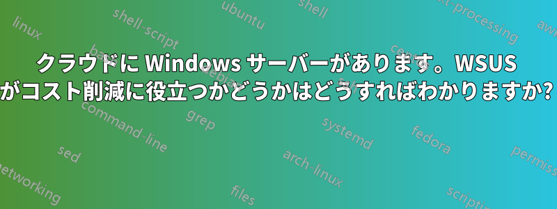 クラウドに Windows サーバーがあります。WSUS がコスト削減に役立つかどうかはどうすればわかりますか? 