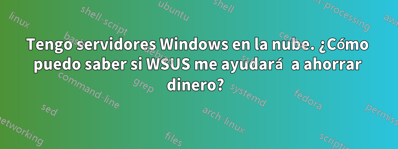 Tengo servidores Windows en la nube. ¿Cómo puedo saber si WSUS me ayudará a ahorrar dinero?