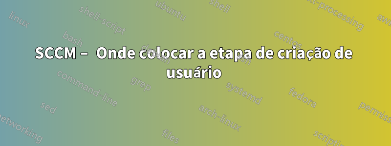 SCCM – Onde colocar a etapa de criação de usuário