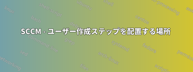 SCCM - ユーザー作成ステップを配置する場所