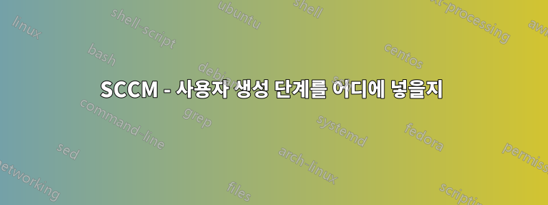 SCCM - 사용자 생성 단계를 어디에 넣을지