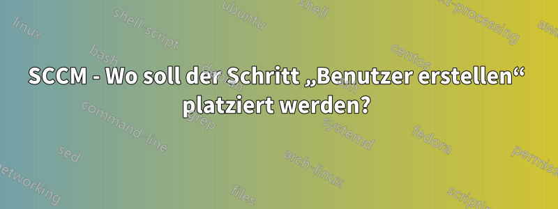 SCCM - Wo soll der Schritt „Benutzer erstellen“ platziert werden?