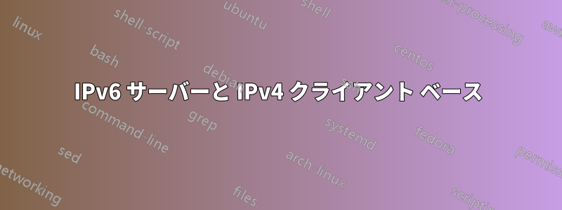 IPv6 サーバーと IPv4 クライアント ベース