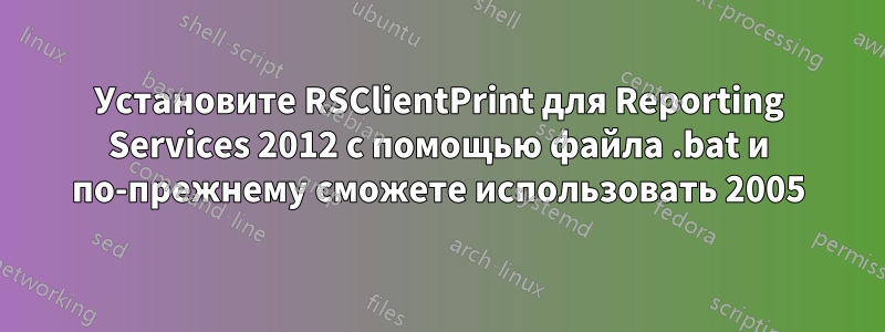 Установите RSClientPrint для Reporting Services 2012 с помощью файла .bat и по-прежнему сможете использовать 2005