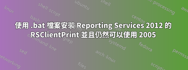 使用 .bat 檔案安裝 Reporting Services 2012 的 RSClientPrint 並且仍然可以使用 2005