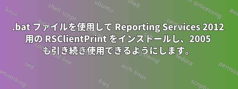 .bat ファイルを使用して Reporting Services 2012 用の RSClientPrint をインストールし、2005 も引き続き使用できるようにします。