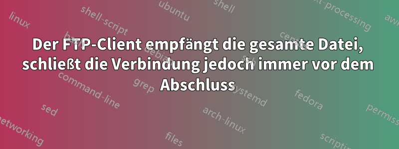 Der FTP-Client empfängt die gesamte Datei, schließt die Verbindung jedoch immer vor dem Abschluss