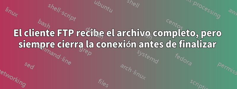 El cliente FTP recibe el archivo completo, pero siempre cierra la conexión antes de finalizar