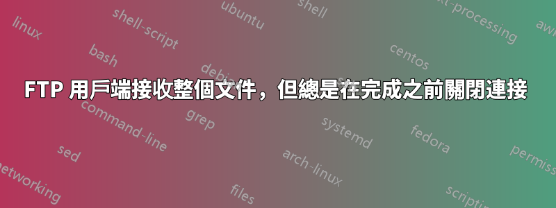 FTP 用戶端接收整個文件，但總是在完成之前關閉連接