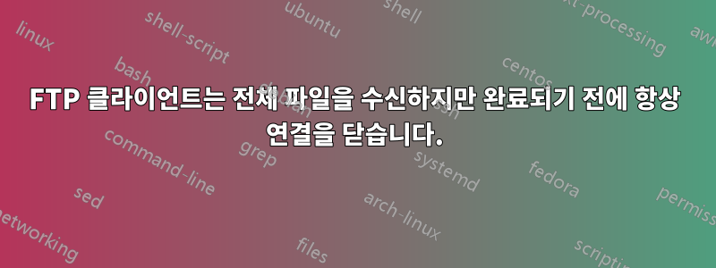 FTP 클라이언트는 전체 파일을 수신하지만 완료되기 전에 항상 연결을 닫습니다.
