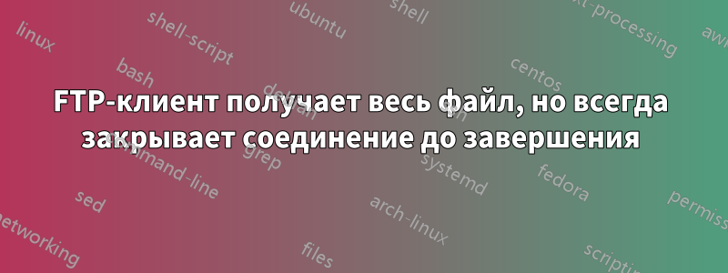 FTP-клиент получает весь файл, но всегда закрывает соединение до завершения