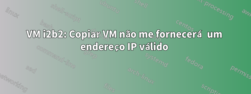 VM i2b2: Copiar VM não me fornecerá um endereço IP válido