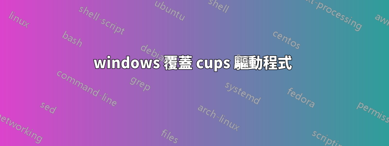 windows 覆蓋 cups 驅動程式