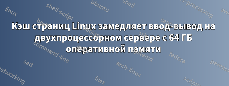 Кэш страниц Linux замедляет ввод-вывод на двухпроцессорном сервере с 64 ГБ оперативной памяти