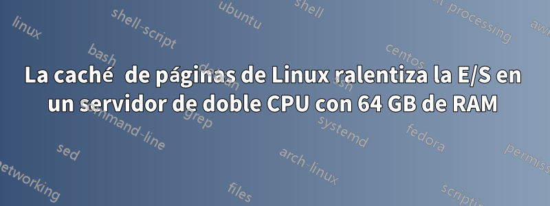 La caché de páginas de Linux ralentiza la E/S en un servidor de doble CPU con 64 GB de RAM