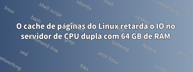 O cache de páginas do Linux retarda o IO no servidor de CPU dupla com 64 GB de RAM