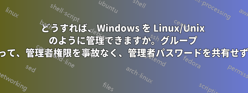どうすれば、Windows を Linux/Unix のように管理できますか。グループ メンバーシップによって、管理者権限を事故なく、管理者パスワードを共有せずに管理できますか。