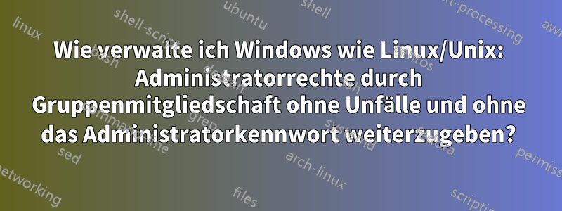 Wie verwalte ich Windows wie Linux/Unix: Administratorrechte durch Gruppenmitgliedschaft ohne Unfälle und ohne das Administratorkennwort weiterzugeben?