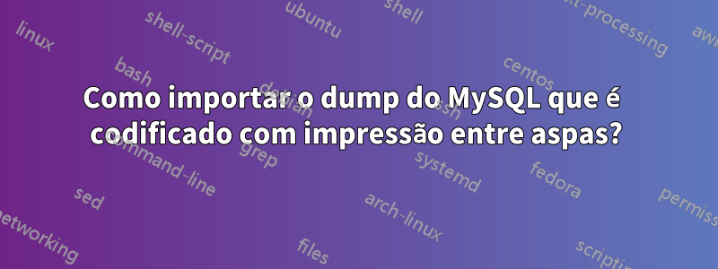 Como importar o dump do MySQL que é codificado com impressão entre aspas?