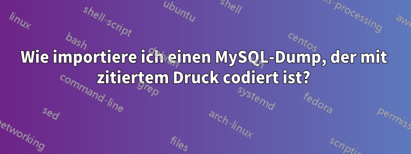 Wie importiere ich einen MySQL-Dump, der mit zitiertem Druck codiert ist?