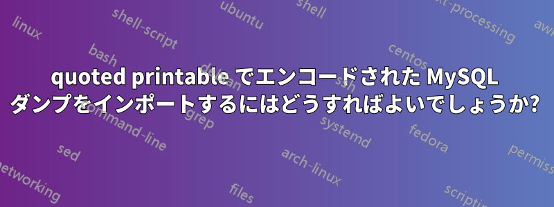 quoted printable でエンコードされた MySQL ダンプをインポートするにはどうすればよいでしょうか?