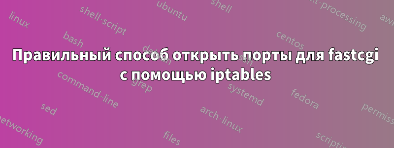 Правильный способ открыть порты для fastcgi с помощью iptables