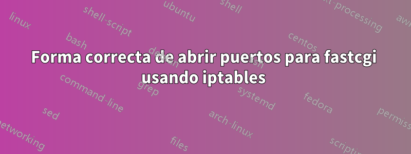 Forma correcta de abrir puertos para fastcgi usando iptables