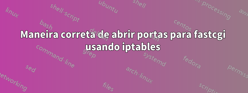 Maneira correta de abrir portas para fastcgi usando iptables
